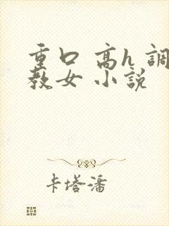 重口 高h 调教女 小说