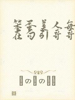 笨蛋美人每天都在勾引哥哥玩批