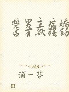 双男主病娇黑化占有欲强的漫画