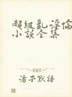 超级乱淫伦短篇小说全集