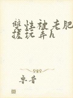 双性被老肥丑揉搓玩弄h