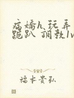 病娇h 玩弄 跪趴 调教1v1