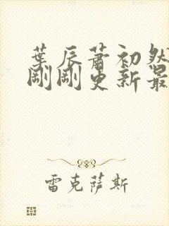 叶辰萧初然小说刚刚更新最新