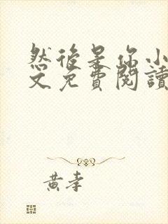 然后是你小说全文免费阅读无弹窗