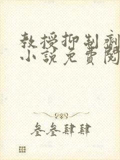 教授抑制剂要吗小说免费阅读无弹窗