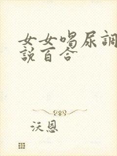 女女喝尿调教小说百合封面