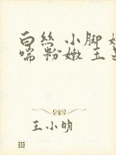 白丝 小脚 娇喘 粉嫩 玉足