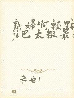 熟妇啊轻点灬大ji巴太粗最新章节