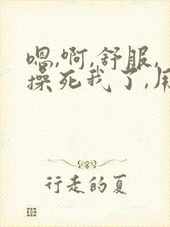 嗯,啊,舒服,操死我了,用力