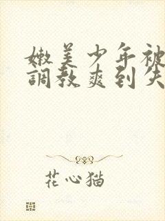 嫩美少年被藤蔓调教爽到失禁高潮小