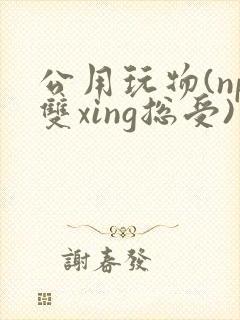 公用玩物(np双xing总受)单唯安