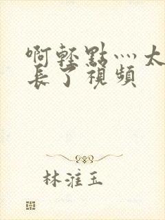 啊轻点灬太粗太长了视频