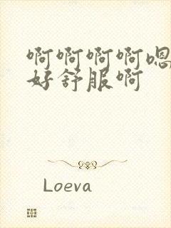 啊啊啊啊嗯嗯嗯好舒服啊