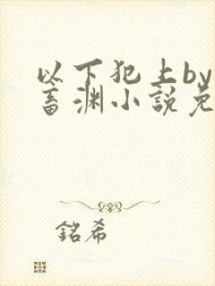 以下犯上by鬼畜渊小说免费阅读