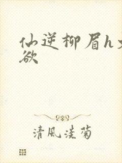 仙逆柳眉h文肉欲