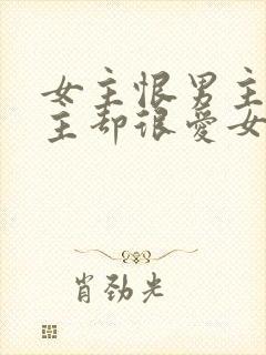 女主恨男主但男主却很爱女主的小说