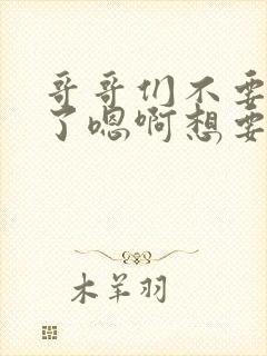 哥哥们不要操我了嗯啊想要