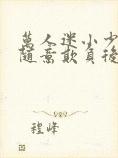 万人迷小少爷被随意欺负后by小说封面