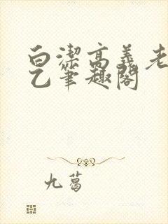 白洁高义老七王乙笔趣阁