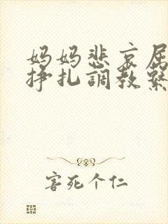 妈妈悲哀屈辱的挣扎调教系列小说