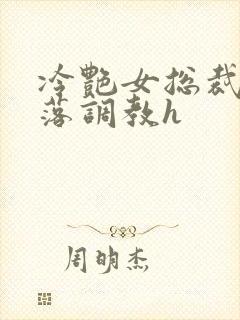 冷艳女总裁的堕落调教h