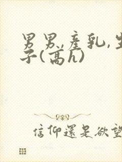 男男,产乳,生子(高h)