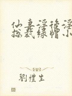 仙妻淫后淫臀女总裁绿帽小说