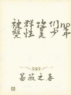 被群攻们np肉双性美少年小说