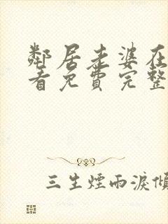 邻居老婆在线观看免费完整版中字电视剧全集