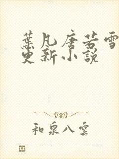 叶凡唐若雪最新更新小说