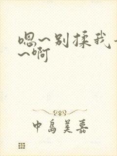 嗯~别揉我奶头~啊