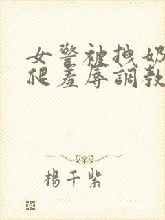 女警被拽奶头跪爬羞辱调教的小说封面