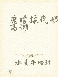 鹿晗揉我奶啊嗯高潮