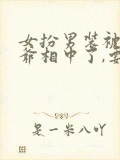 女扮男装被千岁爷相中了,要立我为男妃短剧