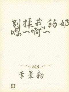 别揉我的奶头,嗯~啊~