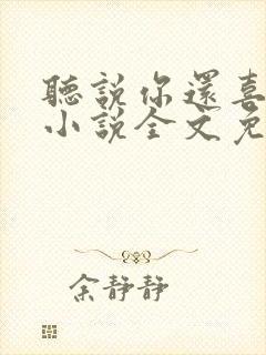 听说你还喜欢我小说全文免费阅读