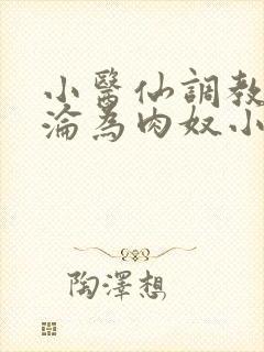 小医仙调教喷水沦为肉奴小说