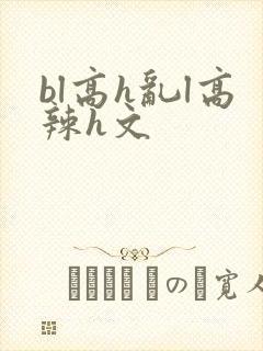 bl高h乱l高辣h文