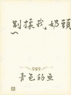 别揉我奶头嗯啊~