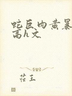 蛇巨肉黄暴辣文高h文