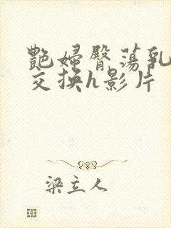 艳妇臀荡乳欲伦交换h影片