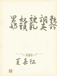 男奴被调教折磨奶头乳夹铃铛