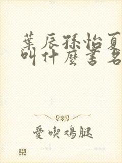 叶辰孙怡夏若雪叫什么书名