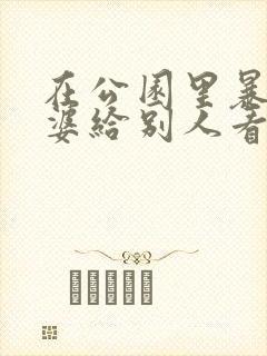 在公园里暴露老婆给别人看小说