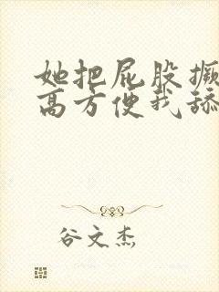 她把屁股撅的很高方便我舔