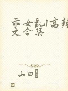 乖女乱l高辣h文合集