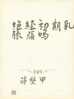 绝经初期乳房会胀痛吗