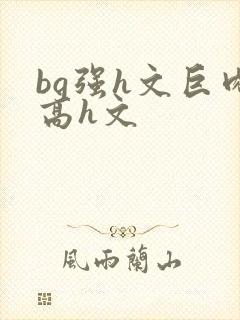 bg强h文巨肉高h文
