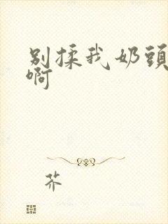 别揉我奶头嗯～啊