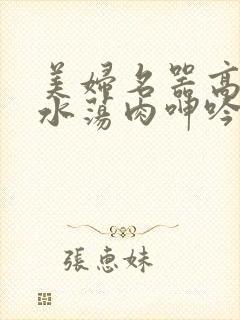 美妇名器高h喷水荡肉呻吟